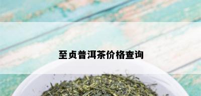 至贞普洱茶价格查询