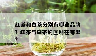 红茶和白茶分别有哪些品牌？红茶与白茶的区别在哪里？