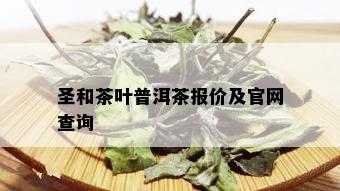 圣和茶叶普洱茶报价及官网查询