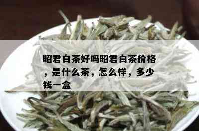 昭君白茶好吗昭君白茶价格，是什么茶，怎么样，多少钱一盒