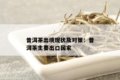 普洱茶出境现状及对策：普洱茶主要出口国家