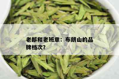 老郎和老班章：布朗山的品牌档次？