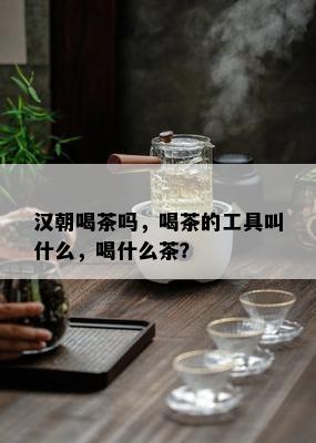 汉朝喝茶吗，喝茶的工具叫什么，喝什么茶？