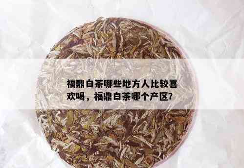 福鼎白茶哪些地方人比较喜欢喝，福鼎白茶哪个产区？