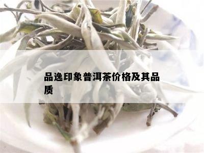 品逸印象普洱茶价格及其品质