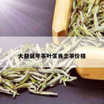 大益鼠年茶叶生肖念茶价格