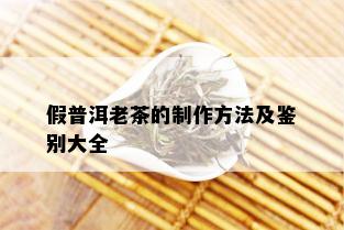 假普洱老茶的制作方法及鉴别大全