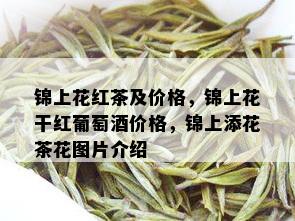 锦上花红茶及价格，锦上花干红葡萄价格，锦上添花茶花图片介绍