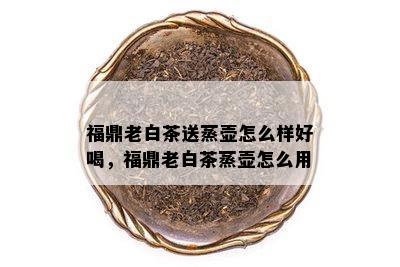 福鼎老白茶送蒸壶怎么样好喝，福鼎老白茶蒸壶怎么用