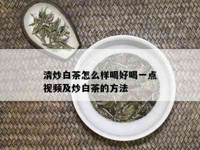 清炒白茶怎么样喝好喝一点视频及炒白茶的方法