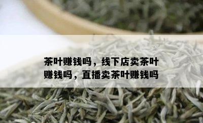 茶叶赚钱吗，线下店卖茶叶赚钱吗，直播卖茶叶赚钱吗