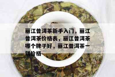 丽江普洱茶新手入门，丽江普洱茶价格表，丽江普洱茶哪个牌子好，丽江普洱茶一饼价格