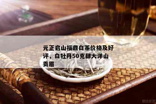 元正启山福鼎白茶价格及好评，白牡丹50克肆大洋山贡眉