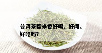 普洱茶糯米香好喝、好闻、好吃吗？