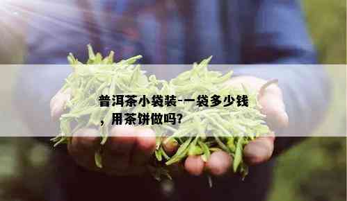 普洱茶小袋装-一袋多少钱，用茶饼做吗？