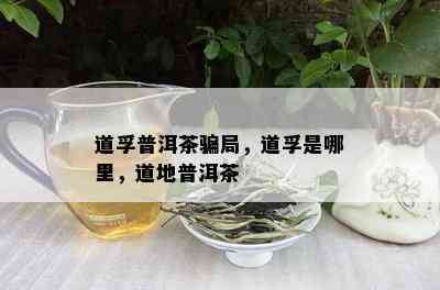 道孚普洱茶骗局，道孚是哪里，道地普洱茶