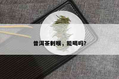 普洱茶剌喉，能喝吗？