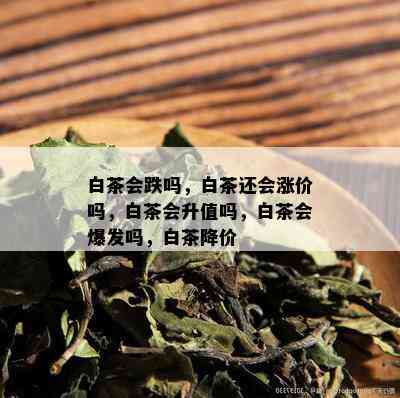 白茶会跌吗，白茶还会涨价吗，白茶会升值吗，白茶会爆发吗，白茶降价