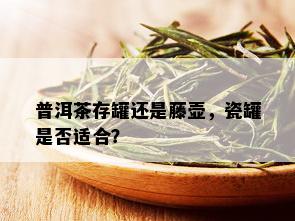 普洱茶存罐还是藤壶，瓷罐是否适合？