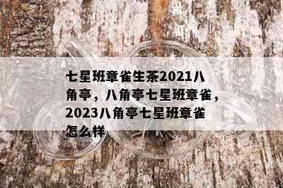 七星班章雀生茶2021八角亭，八角亭七星班章雀，2023八角亭七星班章雀怎么样