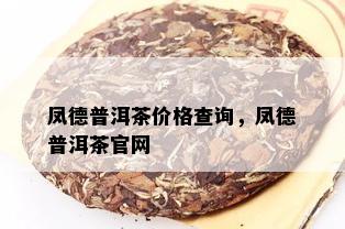 凤德普洱茶价格查询，凤德普洱茶官网