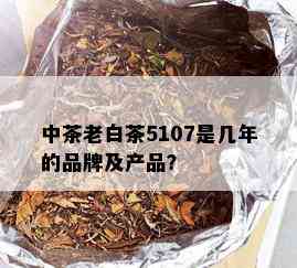 中茶老白茶5107是几年的品牌及产品？