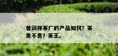 普润祥茶厂的产品如何？茶贵不贵？茶王。