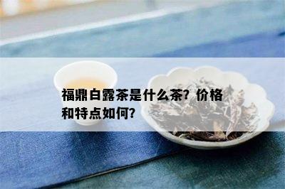 福鼎白露茶是什么茶？价格和特点如何？