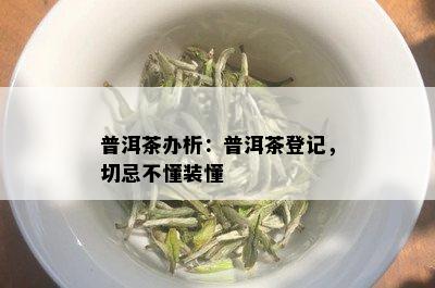 普洱茶办析：普洱茶登记，切忌不懂装懂