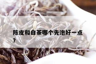 陈皮和白茶哪个先泡好一点？