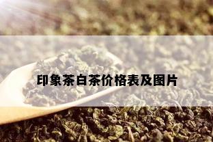 印象茶白茶价格表及图片