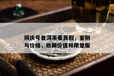 同庆号普洱茶看真假，鉴别与价格，收藏价值和 *** 版