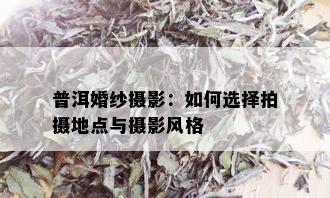 普洱婚纱摄影：如何选择拍摄地点与摄影风格