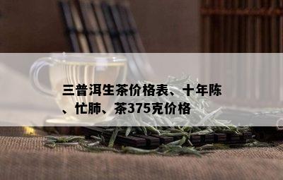 三普洱生茶价格表、十年陈、忙肺、茶375克价格