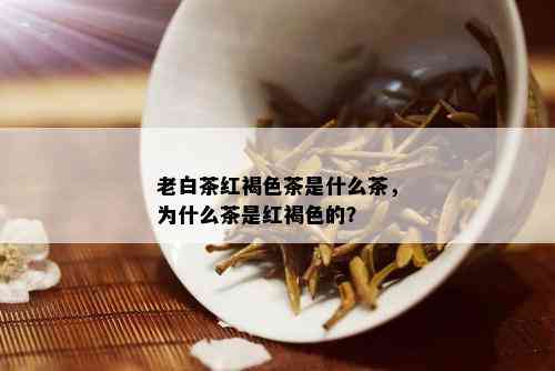 老白茶红褐色茶是什么茶，为什么茶是红褐色的？