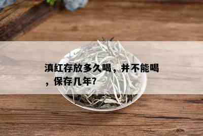 滇红存放多久喝，并不能喝，保存几年？