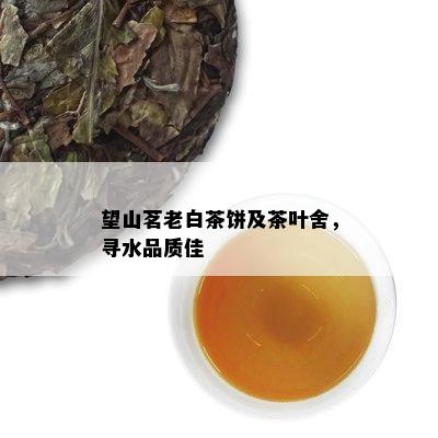 望山茗老白茶饼及茶叶舍，寻水品质佳