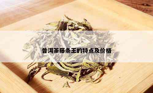 普洱茶藤条王的特点及价格