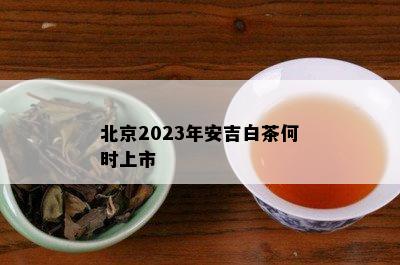 北京2023年安吉白茶何时上市