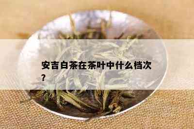 安吉白茶在茶叶中什么档次？