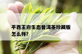 平西王府生态普洱茶珍藏版怎么样？