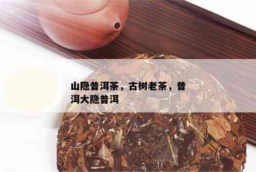 山隐普洱茶，古树老茶，普洱大隐普洱