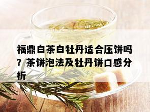 福鼎白茶白牡丹适合压饼吗？茶饼泡法及牡丹饼口感分析