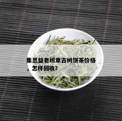 集思益老班章古树饼茶价格，怎样回收？