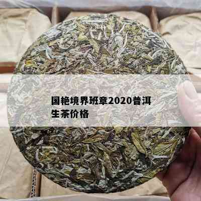 国艳境界班章2020普洱生茶价格