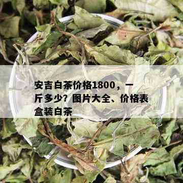 安吉白茶价格1800，一斤多少？图片大全、价格表盒装白茶