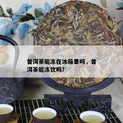 普洱茶能冻在冰箱里吗，普洱茶能冻饮吗？