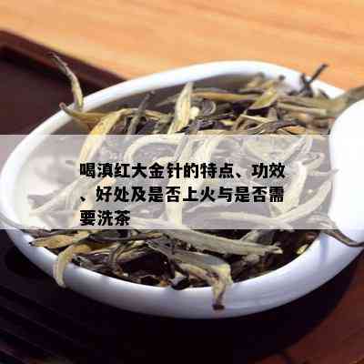 喝滇红大金针的特点、功效、好处及是否上火与是否需要洗茶