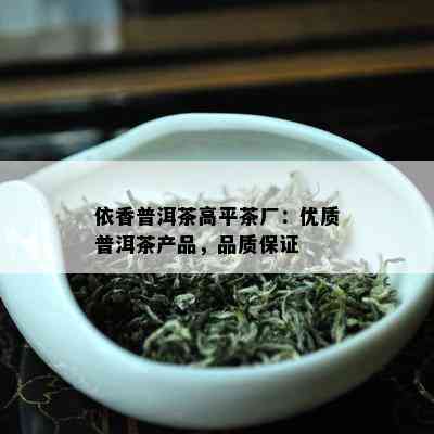 依香普洱茶高平茶厂：优质普洱茶产品，品质保证