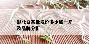 湖北白茶批发价多少钱一斤及品牌分析